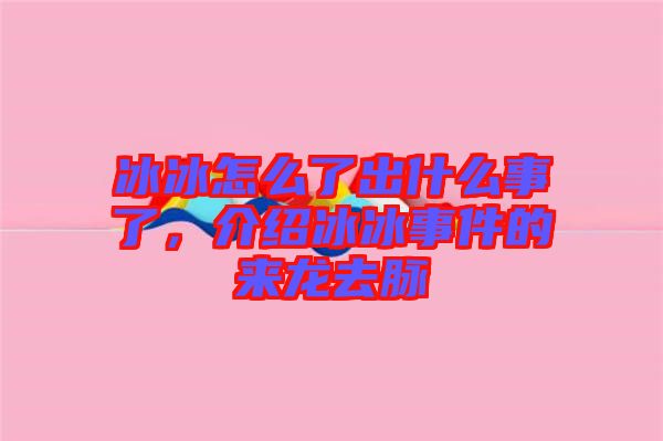 冰冰怎么了出什么事了，介紹冰冰事件的來(lái)龍去脈