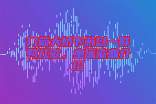 門前大橋下游過一群鴨兒歌，童謠歌曲介紹