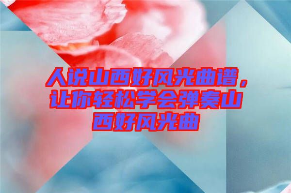 人說山西好風(fēng)光曲譜，讓你輕松學(xué)會(huì)彈奏山西好風(fēng)光曲