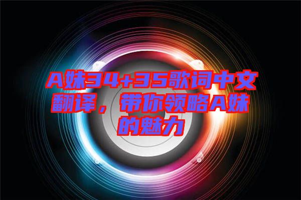 A妹34+35歌詞中文翻譯，帶你領略A妹的魅力