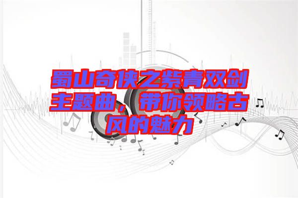 蜀山奇?zhèn)b之紫青雙劍主題曲，帶你領(lǐng)略古風(fēng)的魅力