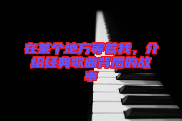 在某個地方等著我，介紹經(jīng)典歌曲背后的故事