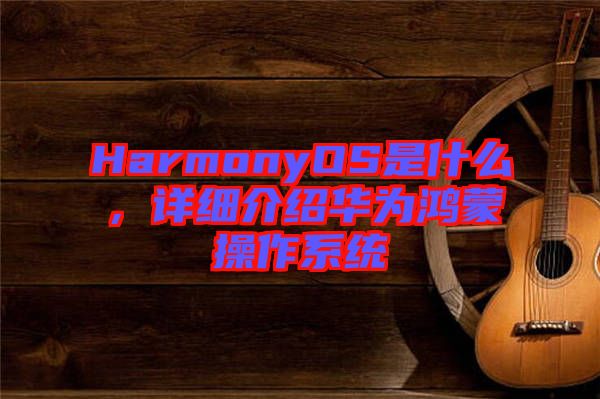 HarmonyOS是什么，詳細介紹華為鴻蒙操作系統