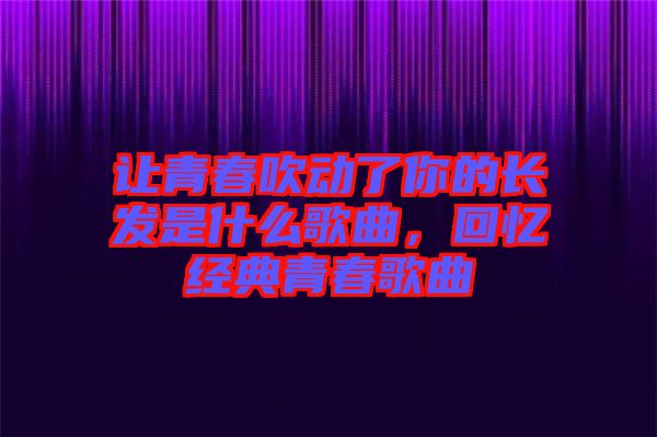 讓青春吹動了你的長發(fā)是什么歌曲，回憶經典青春歌曲