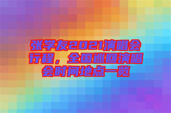 張學友2021演唱會行程，全國巡回演唱會時間地點一覽