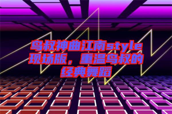 鳥叔神曲江南style現(xiàn)場版，重溫鳥叔的經典舞蹈