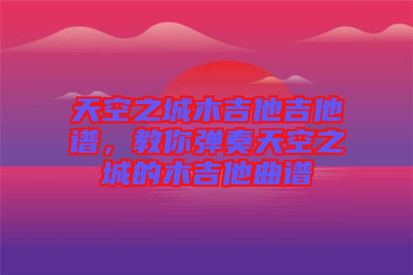 天空之城木吉他吉他譜，教你彈奏天空之城的木吉他曲譜