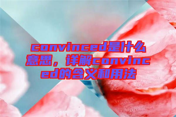 convinced是什么意思，詳解convinced的含義和用法