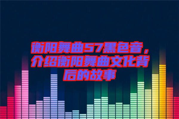 衡陽舞曲57黑色音，介紹衡陽舞曲文化背后的故事