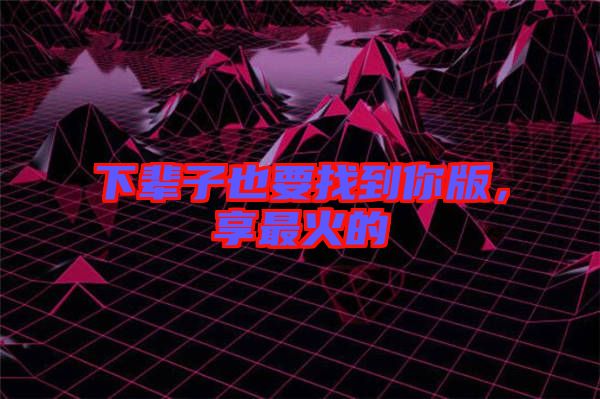 下輩子也要找到你版，享最火的