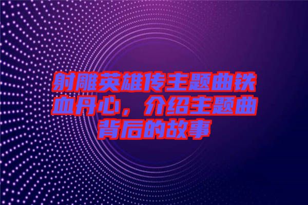 射雕英雄傳主題曲鐵血丹心，介紹主題曲背后的故事