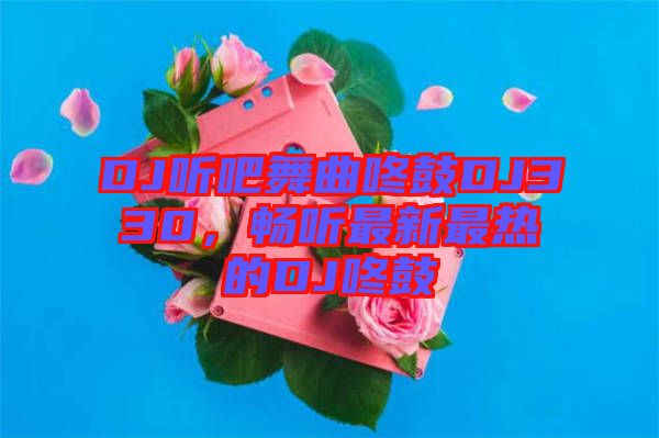 DJ聽吧舞曲咚鼓DJ330，暢聽最新最熱的DJ咚鼓