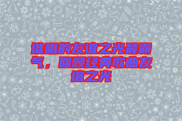 誰唱的友誼之光最霸氣，回顧經(jīng)典歌曲友誼之光