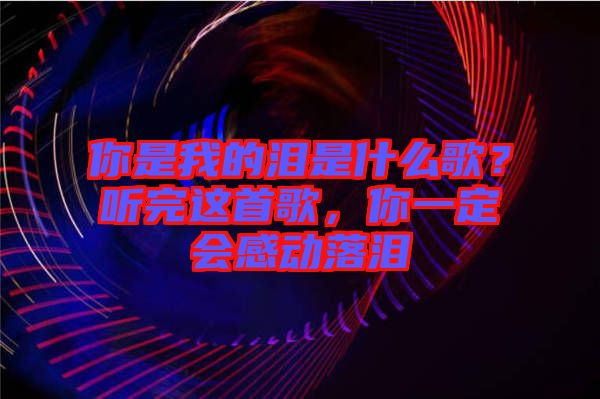 你是我的淚是什么歌？聽完這首歌，你一定會感動落淚