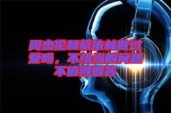 周杰倫和蔡依林做過愛嗎，不恰當的問題不值得回答