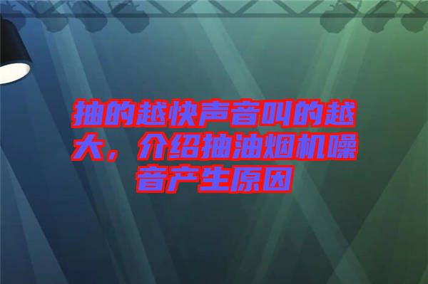 抽的越快聲音叫的越大，介紹抽油煙機噪音產生原因