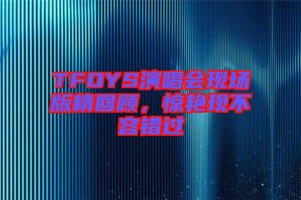 TFOYS演唱會現場版精回顧，驚艷現不容錯過