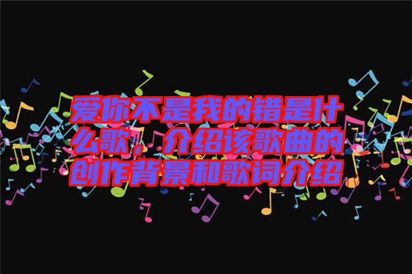 愛你不是我的錯是什么歌，介紹該歌曲的創作背景和歌詞介紹