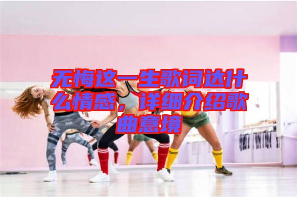 無悔這一生歌詞達什么情感，詳細介紹歌曲意境