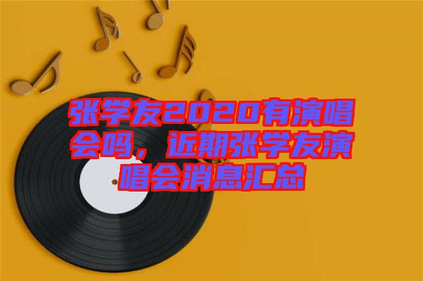 張學(xué)友2020有演唱會(huì)嗎，近期張學(xué)友演唱會(huì)消息匯總