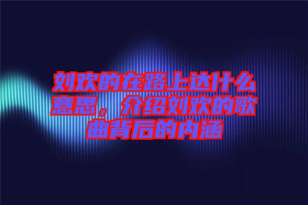 劉歡的在路上達什么意思，介紹劉歡的歌曲背后的內涵