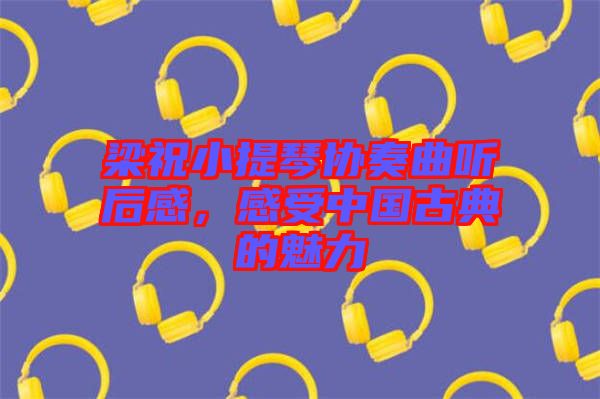 梁祝小提琴協奏曲聽后感，感受中國古典的魅力