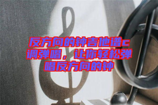 反方向的鐘吉他譜c調彈唱，讓你輕松彈唱反方向的鐘