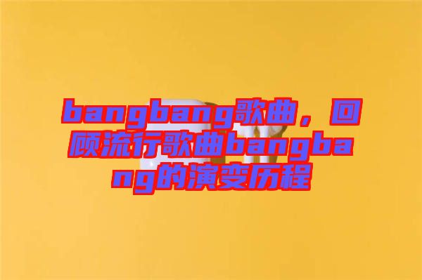 bangbang歌曲，回顧流行歌曲bangbang的演變歷程