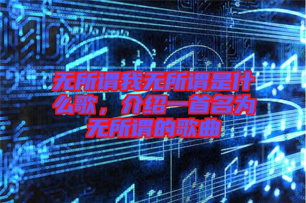 無所謂我無所謂是什么歌，介紹一首名為無所謂的歌曲