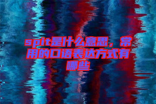 spit是什么意思，常用的口語表達(dá)方式有哪些