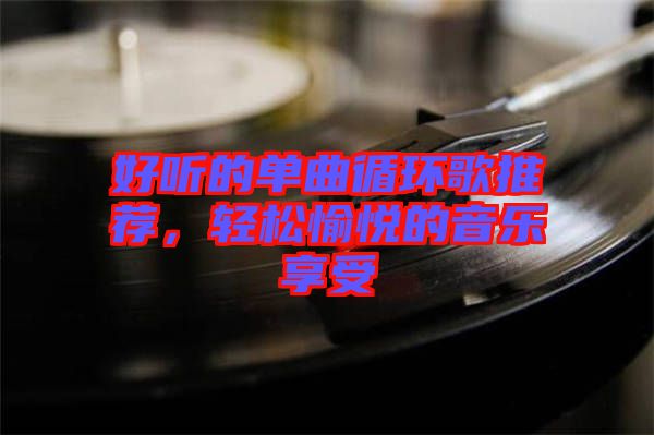 好聽(tīng)的單曲循環(huán)歌推薦，輕松愉悅的音樂(lè)享受