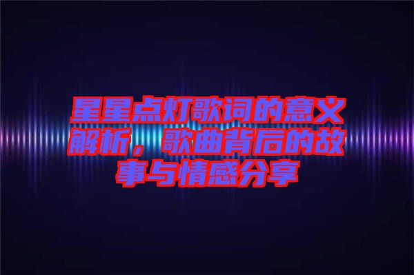 星星點(diǎn)燈歌詞的意義解析，歌曲背后的故事與情感分享