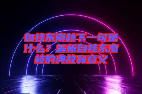 自掛東南枝下一句是什么？解析自掛東南枝的典故和意義