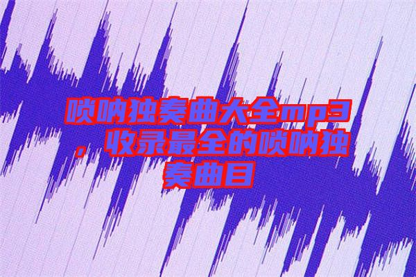 嗩吶獨奏曲大全mp3，收錄最全的嗩吶獨奏曲目