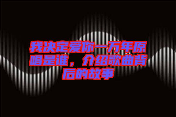 我決定愛你一萬年原唱是誰，介紹歌曲背后的故事