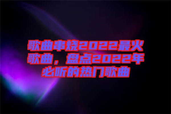 歌曲串燒2022最火歌曲，盤(pán)點(diǎn)2022年必聽(tīng)的熱門(mén)歌曲