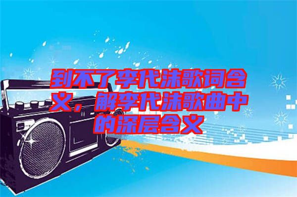 到不了李代沫歌詞含義，解李代沫歌曲中的深層含義