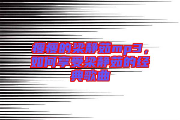 瘦瘦的梁靜茹mp3，如何享受梁靜茹的經典歌曲