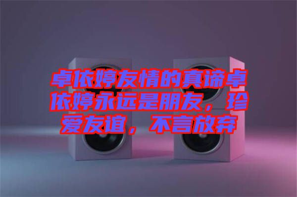 卓依婷友情的真諦卓依婷永遠(yuǎn)是朋友，珍愛(ài)友誼，不言放棄