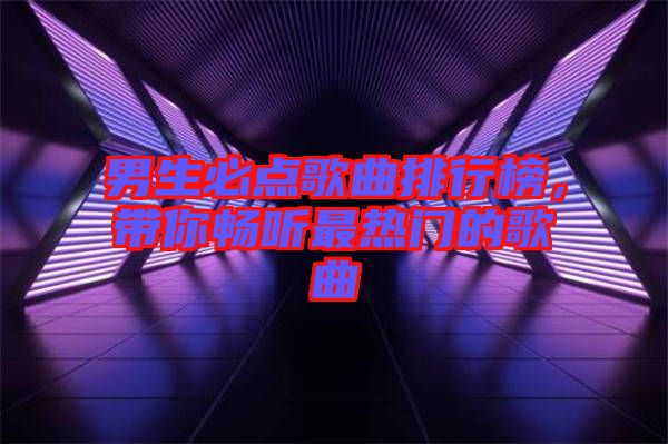 男生必點(diǎn)歌曲排行榜，帶你暢聽最熱門的歌曲