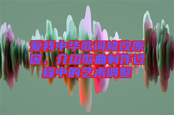 愛我中華歌詞修改原因，介紹歌曲制作過程中的藝術調整