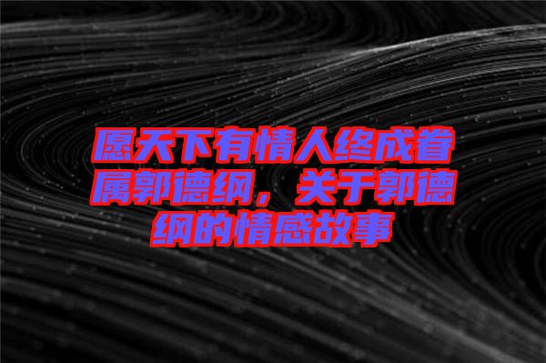 愿天下有情人終成眷屬郭德綱，關于郭德綱的情感故事