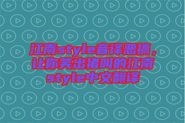 江南style音譯惡搞，讓你笑出豬叫的江南style中文翻譯