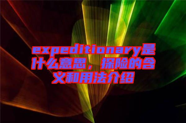 expeditionary是什么意思，探險的含義和用法介紹