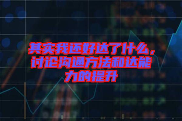 其實我還好達了什么，討論溝通方法和達能力的提升