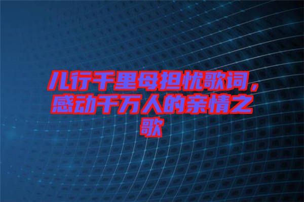 兒行千里母擔憂歌詞，感動千萬人的親情之歌