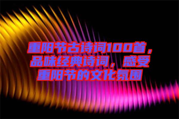 重陽節古詩詞100首，品味經典詩詞，感受重陽節的文化氛圍