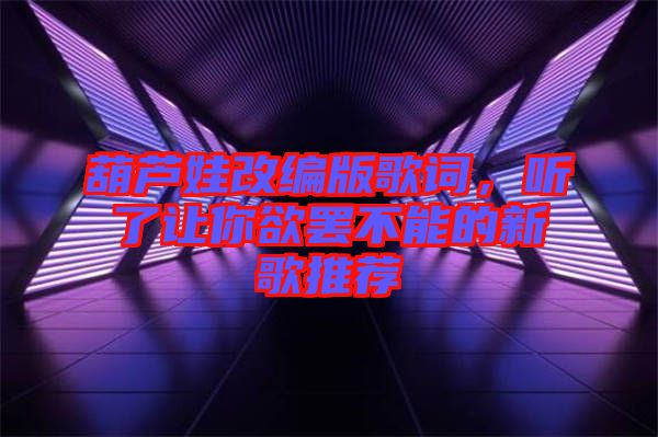 葫蘆娃改編版歌詞，聽(tīng)了讓你欲罷不能的新歌推薦