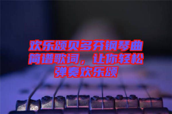 歡樂頌貝多芬鋼琴曲簡譜歌詞，讓你輕松彈奏歡樂頌