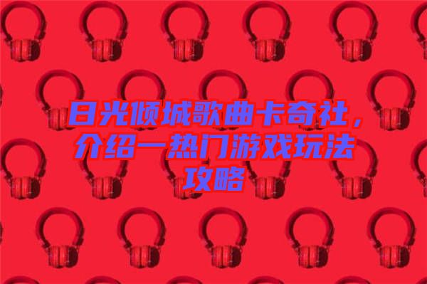 日光傾城歌曲卡奇社，介紹一熱門游戲玩法攻略